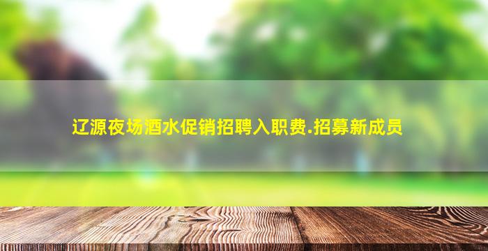 辽源夜场酒水促销招聘入职费.招募新成员