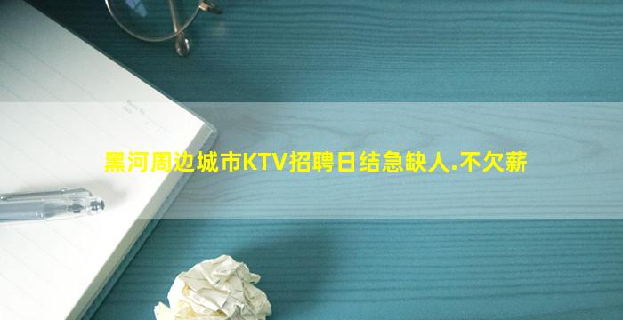 黑河周边城市KTV招聘日结急缺人.不欠薪
